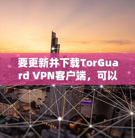 要更新并下载TorGuard VPN客户端,可以按照以下步骤操作 要更新并下载TorGuard VPN客户端,可以按照以下步骤操作