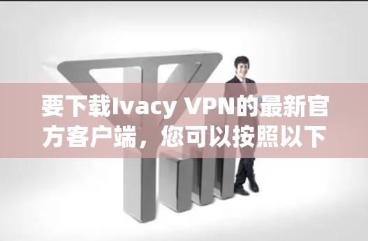 要下载Ivacy VPN的最新官方客户端，您可以按照以下步骤操作