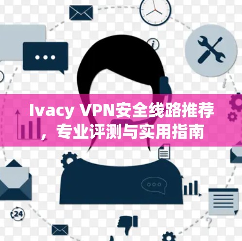 Ivacy VPN安全线路推荐，专业评测与实用指南
