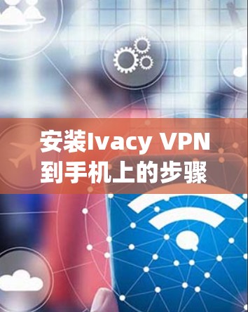 安装Ivacy VPN到手机上的步骤如下
