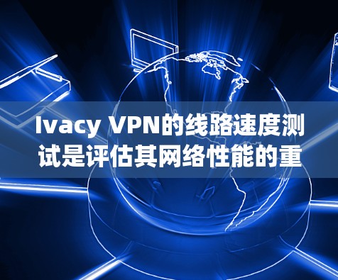 Ivacy VPN的线路速度测试是评估其网络性能的重要指标，通常包括以下几个方面
