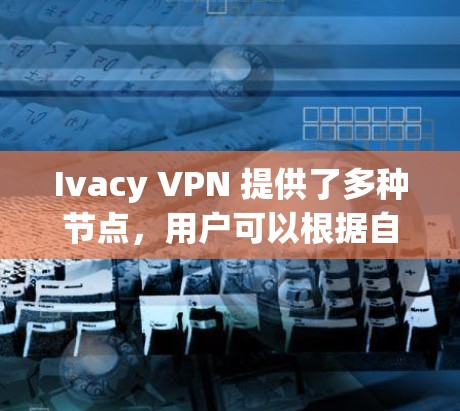 Ivacy VPN 提供了多种节点，用户可以根据自己的需求选择最适合的节点。以下是关于 Ivacy VPN 节点测速排行的一些关键信息和建议