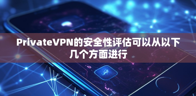 PrivateVPN的安全性评估可以从以下几个方面进行