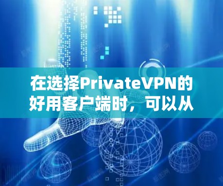 在选择PrivateVPN的好用客户端时，可以从以下几个关键因素进行综合考虑