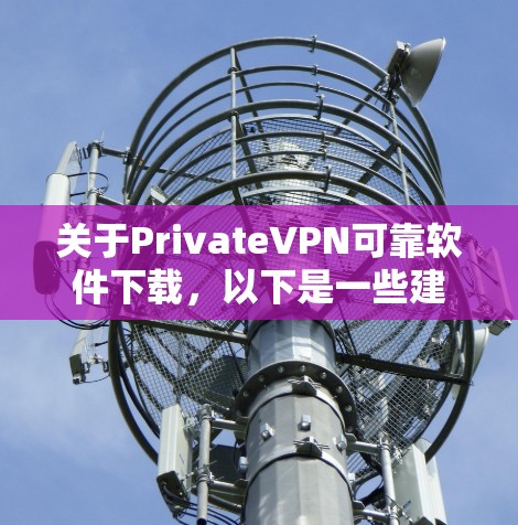 关于PrivateVPN可靠软件下载，以下是一些建议和注意事项，帮助您安全和可靠地下载并使用VPN软件