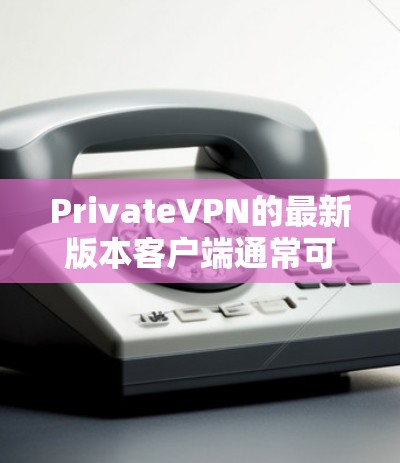 PrivateVPN的最新版本客户端通常可以在其官方网站或相关应用商店中找到。以下是一些常见的功能和改进
