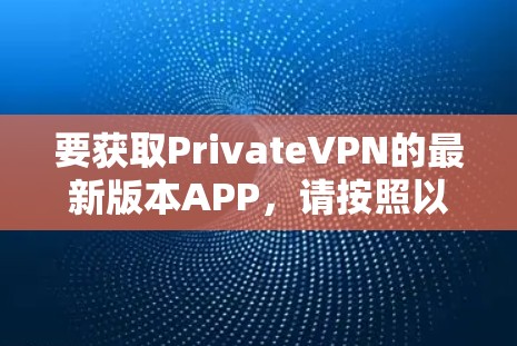 要获取PrivateVPN的最新版本APP，请按照以下步骤操作