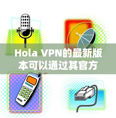 Hola VPN的最新版本可以通过其官方网站或应用商店下载。为了您的安全，建议从官方渠道获取，以避免下载到恶意软件。以下是最新版本的关键信息
