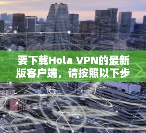 要下载Hola VPN的最新版客户端，请按照以下步骤操作