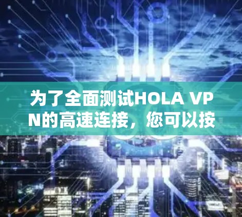 为了全面测试HOLA VPN的高速连接，您可以按照以下步骤进行