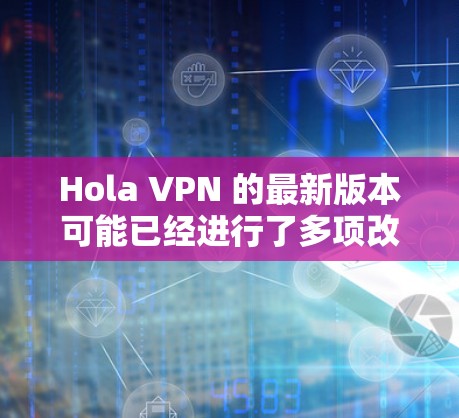 Hola VPN 的最新版本可能已经进行了多项改进和优化，以提升性能、安全性和用户体验。以下是一些可能的更新内容