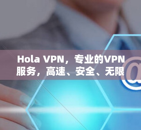 Hola VPN，专业的VPN服务，高速、安全、无限接入
