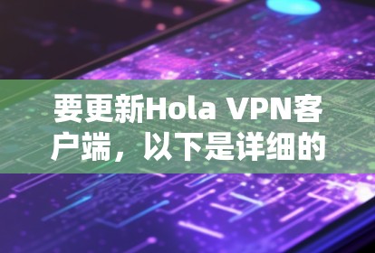 要更新Hola VPN客户端，以下是详细的步骤