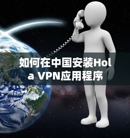 如何在中国安装Hola VPN应用程序
