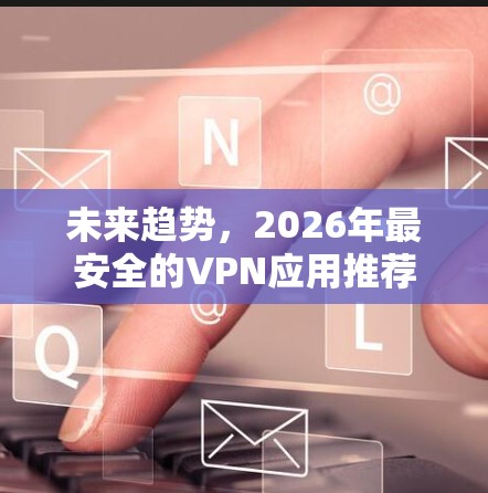 未来趋势，2026年最安全的VPN应用推荐