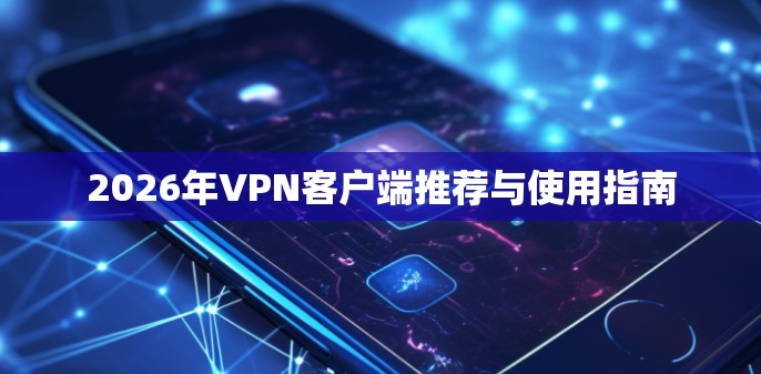 2026年VPN客户端推荐与使用指南