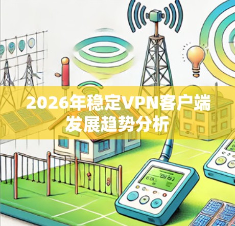 2026年稳定VPN客户端发展趋势分析