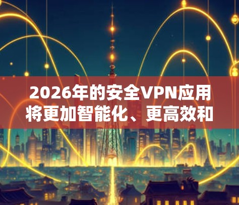 2026年的安全VPN应用将更加智能化、更高效和更安全。随着人工智能（AI）区块链和物联网技术的进一步发展，未来安全VPN应用将具备以下特点