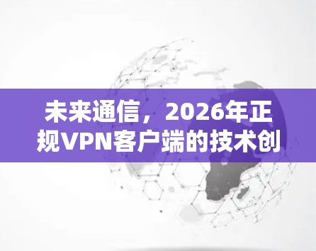 未来通信，2026年正规VPN客户端的技术创新与应用