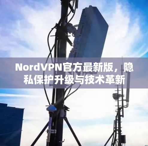 NordVPN官方最新版，隐私保护升级与技术革新