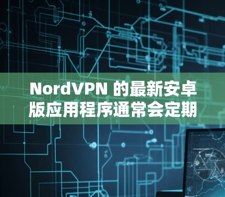 NordVPN 的最新安卓版应用程序通常会定期更新，以修复问题、优化性能并添加新的功能。要获取最新版本的安卓版 NordVPN，你可以按照以下步骤操作