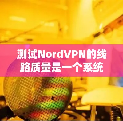 测试NordVPN的线路质量是一个系统化的过程，需要从多个方面进行全面评估。以下是根据您的思考过程整理出的详细测试计划和步骤
