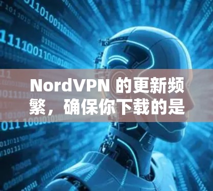 NordVPN 的更新频繁，确保你下载的是最新版本以获得最佳性能和安全性。以下是下载最新版本的步骤