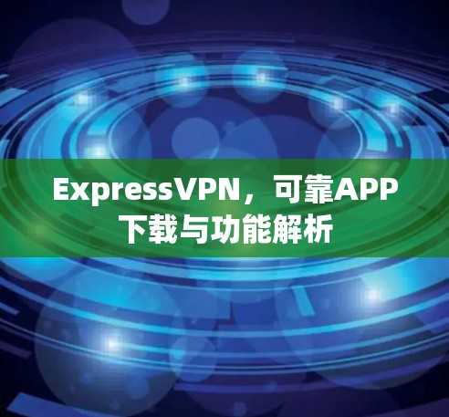 ExpressVPN，可靠APP下载与功能解析