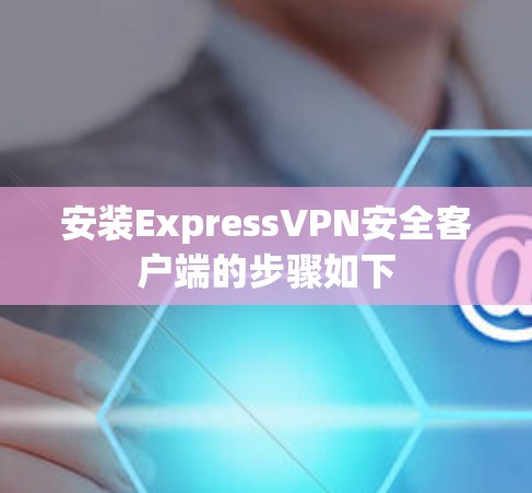安装ExpressVPN安全客户端的步骤如下