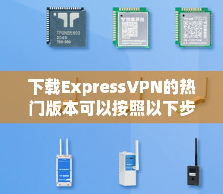 下载ExpressVPN的热门版本可以按照以下步骤进行