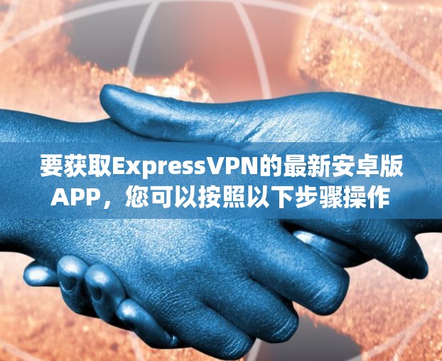要获取ExpressVPN的最新安卓版APP，您可以按照以下步骤操作