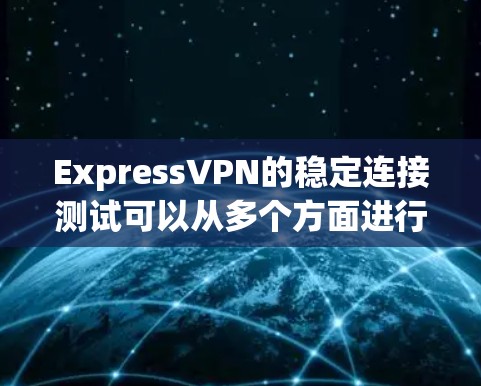 ExpressVPN的稳定连接测试可以从多个方面进行，确保VPN连接的稳定性和性能。以下是一些常用的方法和步骤