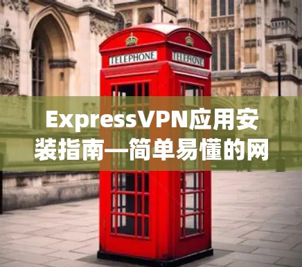 ExpressVPN应用安装指南—简单易懂的网络防护方案