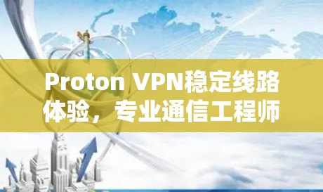 Proton VPN稳定线路体验，专业通信工程师的实用评测