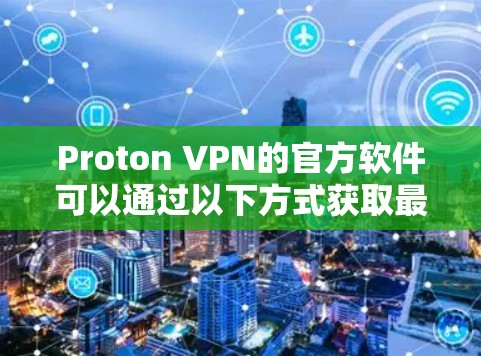 Proton VPN的官方软件可以通过以下方式获取最新版本