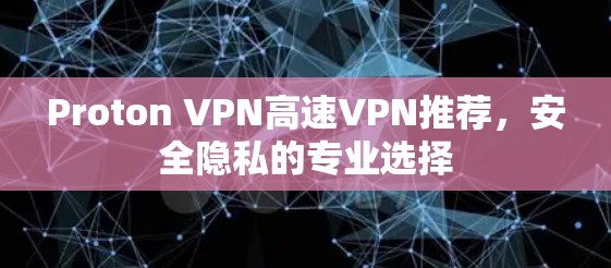 Proton VPN高速VPN推荐，安全隐私的专业选择