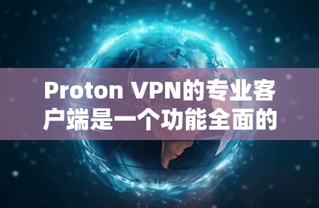 Proton VPN的专业客户端是一个功能全面的VPN解决方案，适合对隐私和安全有较高要求的用户。以下是对其客户端的详细分析和总结