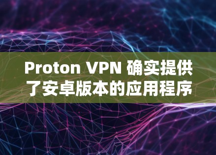 Proton VPN 确实提供了安卓版本的应用程序。以下是获取最新安卓版 Proton VPN 的步骤