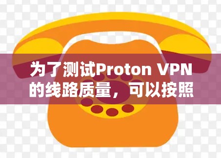 为了测试Proton VPN的线路质量，可以按照以下步骤进行