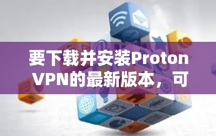 要下载并安装Proton VPN的最新版本，可以按照以下步骤操作