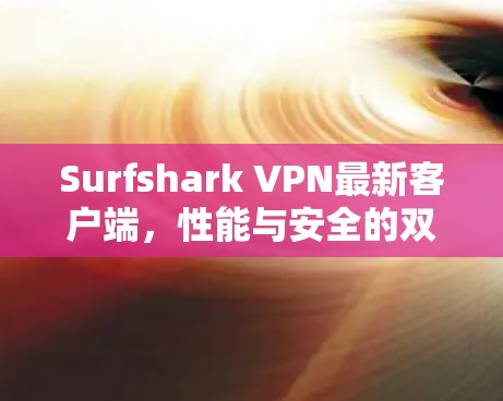 Surfshark VPN最新客户端，性能与安全的双重提升