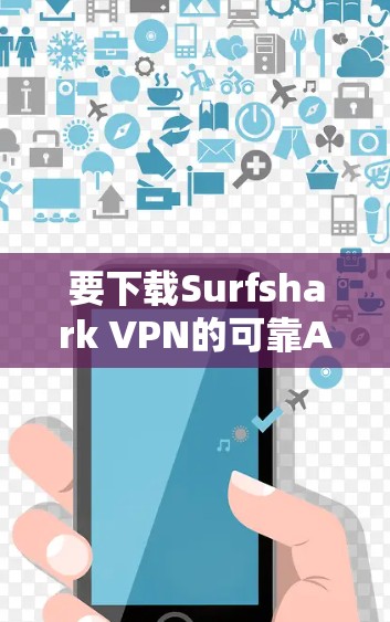 要下载Surfshark VPN的可靠APP，可以通过以下步骤进行