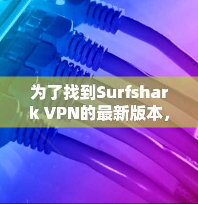 为了找到Surfshark VPN的最新版本，以下是分步骤的解决方案