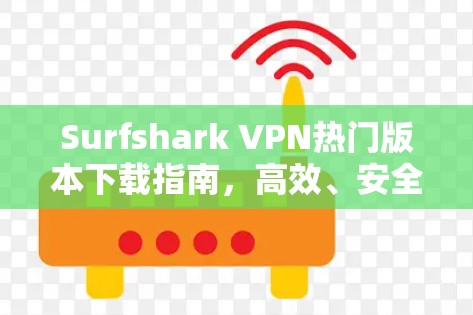 Surfshark VPN热门版本下载指南，高效、安全、速度等您掌握