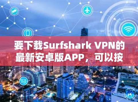 要下载Surfshark VPN的最新安卓版APP，可以按照以下步骤操作