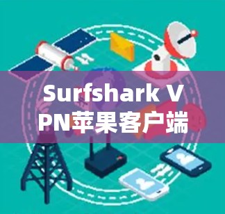 Surfshark VPN苹果客户端推荐，技术深度解析