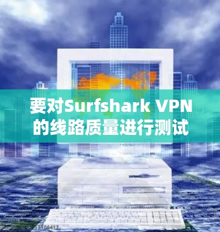 要对Surfshark VPN的线路质量进行测试，可以从以下几个方面入手