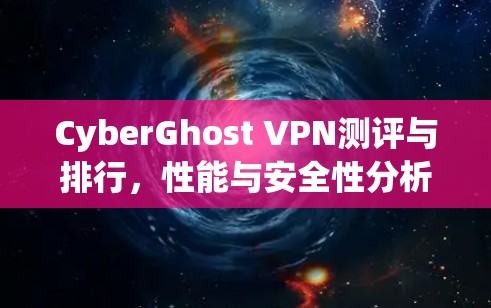 CyberGhost VPN测评与排行，性能与安全性分析