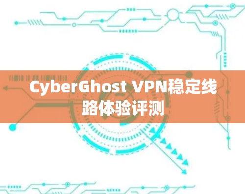 CyberGhost VPN稳定线路体验评测