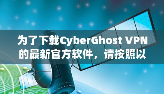 为了下载CyberGhost VPN的最新官方软件，请按照以下步骤操作